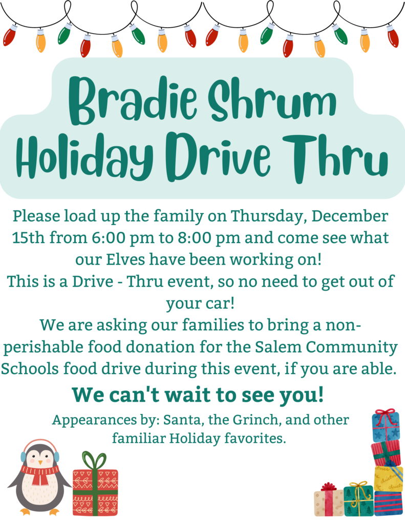 A document with colorful lights, images of gifts and a winter penguin that states the following: Please load up the family on Thursday, December 15th from 6:00 pm to 8:00 pm and come see what our Elves have been working on!  This is a Drive - Thru event, so no need to get out of your car! We are asking our families to bring a non-perishable food donation for the Salem Community Schools food drive during this event, if you are able.  We can't wait to see you! 
